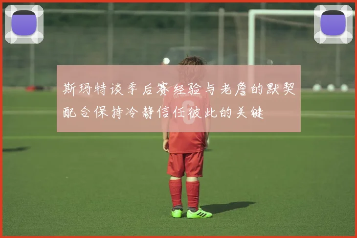 斯玛特谈季后赛经验与老詹的默契配合保持冷静信任彼此的关键