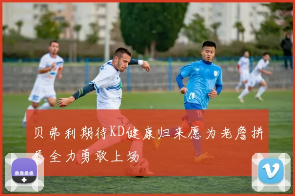 贝弗利期待KD健康归来愿为老詹拼尽全力勇敢上场