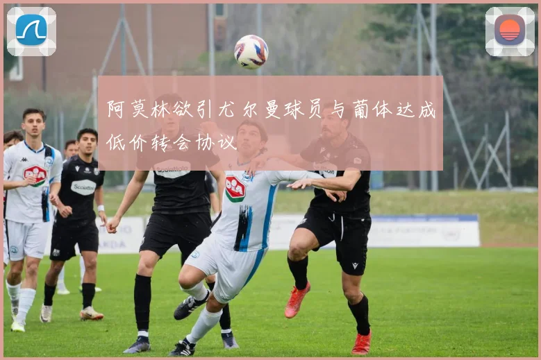 阿莫林欲引尤尔曼球员与葡体达成低价转会协议