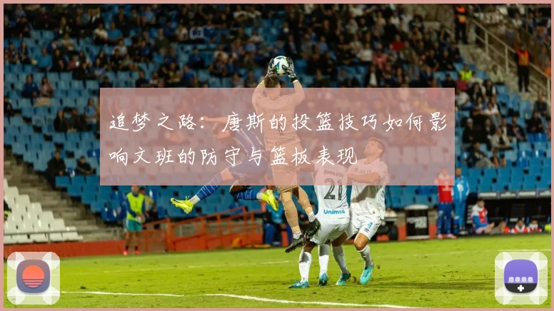 追梦之路：唐斯的投篮技巧如何影响文班的防守与篮板表现