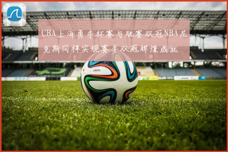 CBA上海勇夺杯赛与联赛双冠NBA尼克斯同样实现赛季双冠辉煌成就