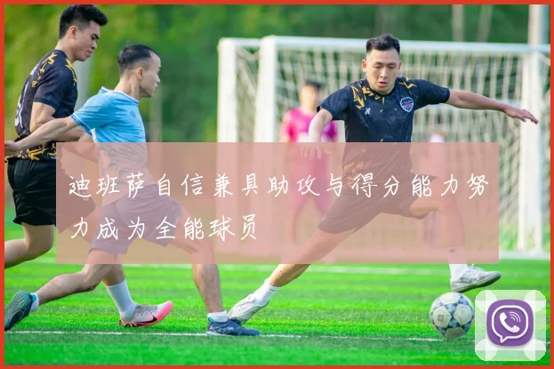 迪班萨自信兼具助攻与得分能力努力成为全能球员