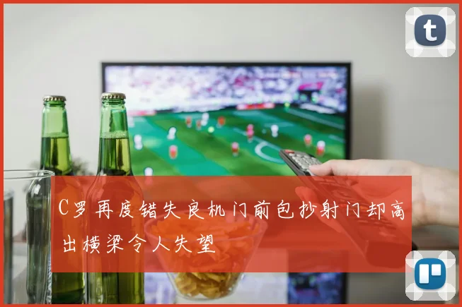 C罗再度错失良机门前包抄射门却高出横梁令人失望