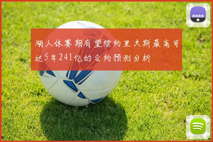 湖人休赛期有望续约里夫斯最高可达5年241亿的合约预测分析