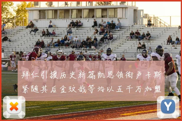 拜仁引援历史新篇凯恩领衔卢卡斯紧随其后金玟哉等均以五千万加盟