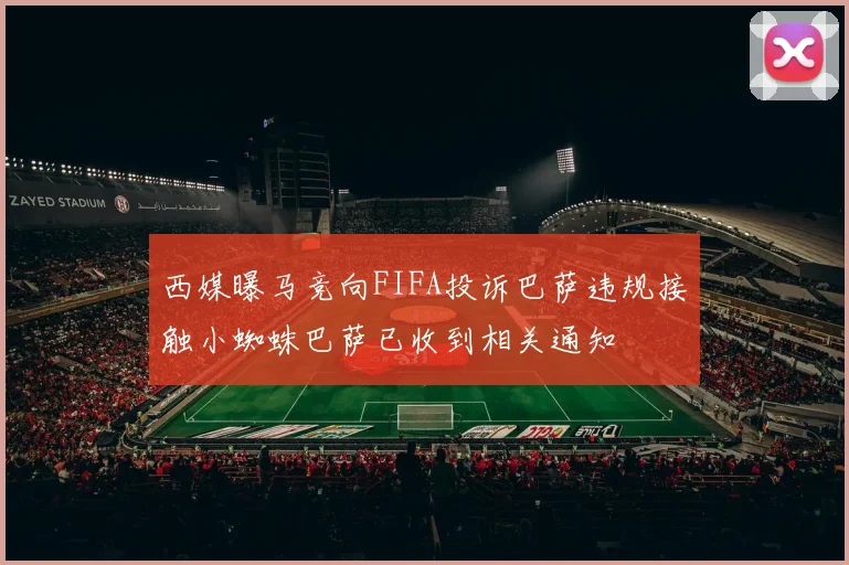 西媒曝马竞向FIFA投诉巴萨违规接触小蜘蛛巴萨已收到相关通知