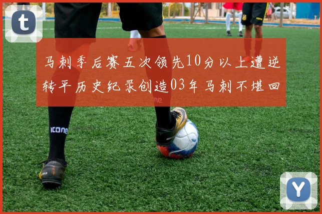 马刺季后赛五次领先10分以上遭逆转平历史纪录创造03年马刺不堪回首的尴尬