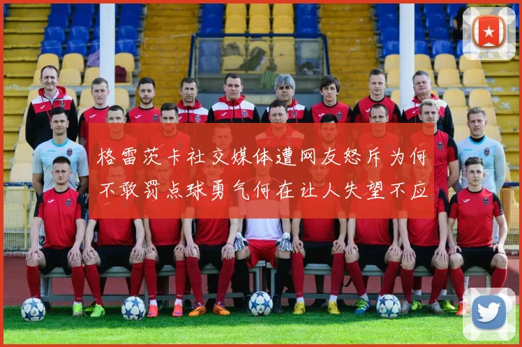 格雷茨卡社交媒体遭网友怒斥为何不敢罚点球勇气何在让人失望不应躲在塔后