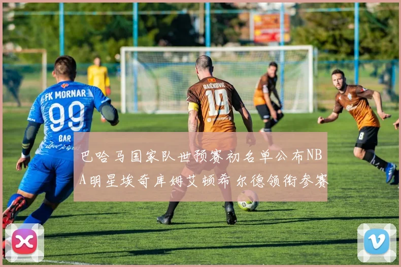 巴哈马国家队世预赛初名单公布NBA明星埃奇库姆艾顿希尔德领衔参赛阵容