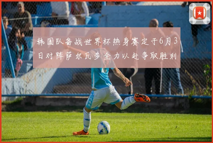 韩国队备战世界杯热身赛定于6月3日对阵萨尔瓦多全力以赴争取胜利