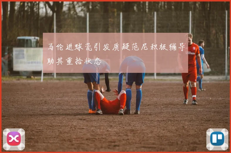 马伦进球荒引发质疑范尼积极辅导助其重拾状态