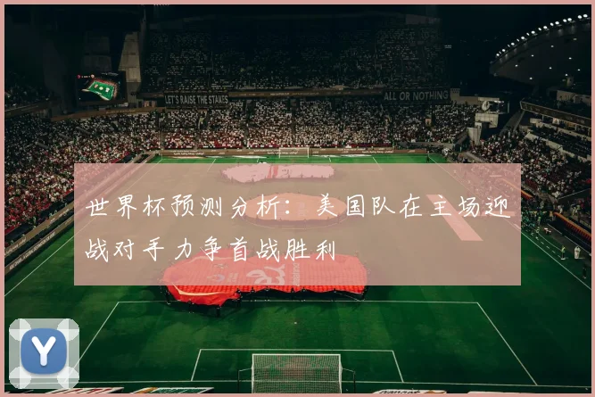 世界杯预测分析：美国队在主场迎战对手力争首战胜利