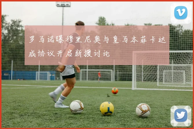 罗马诺曝穆里尼奥与皇马本菲卡达成协议开启新援讨论